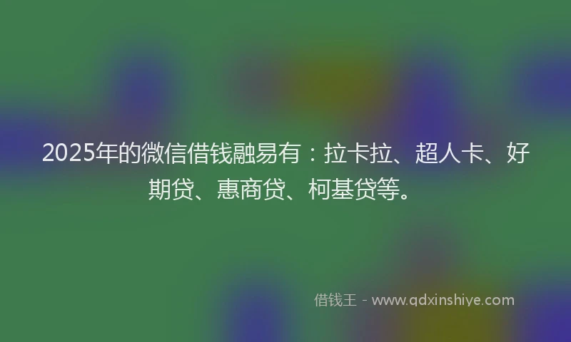 2025年的微信借钱融易有：拉卡拉、超人卡、好期贷、惠商贷、柯基贷等。