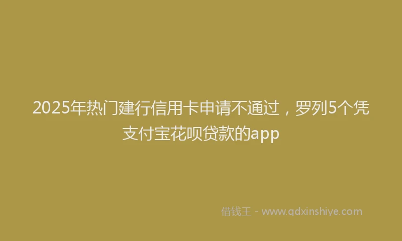 2025年热门建行信用卡申请不通过，罗列5个凭支付宝花呗贷款的app