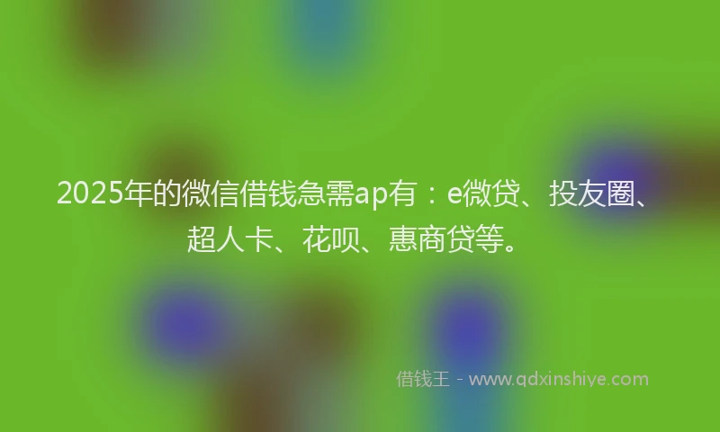 2025年的微信借钱急需ap有：e微贷、投友圈、超人卡、花呗、惠商贷等。