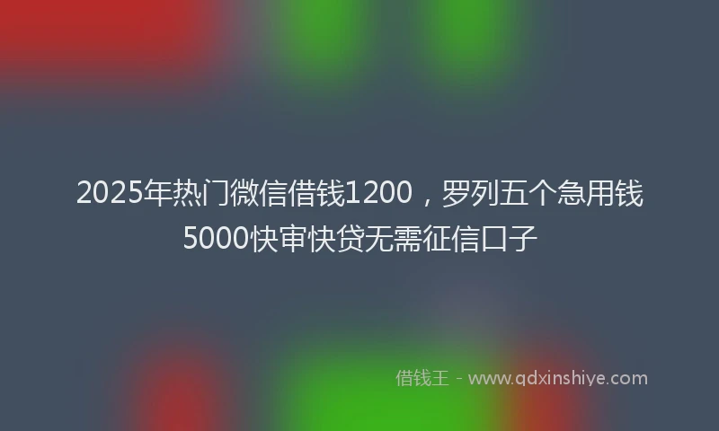 2025年热门微信借钱1200，罗列五个急用钱5000快审快贷无需征信口子