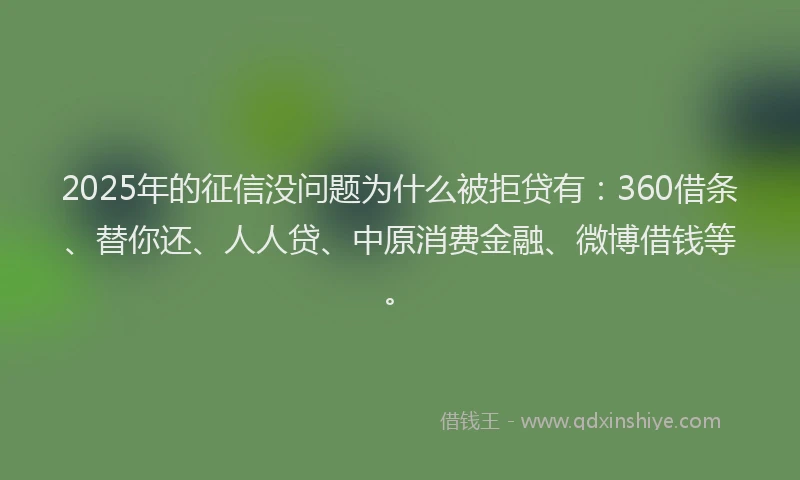 2025年的征信没问题为什么被拒贷有：360借条、替你还、人人贷、中原消费金融、微博借钱等。