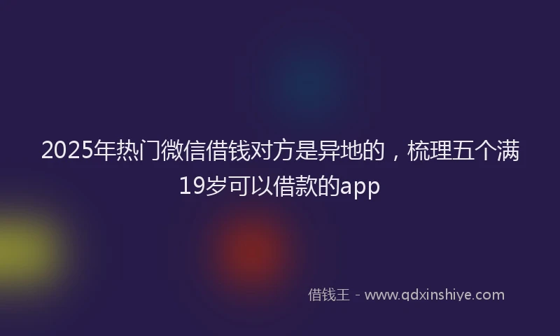 2025年热门微信借钱对方是异地的，梳理五个满19岁可以借款的app