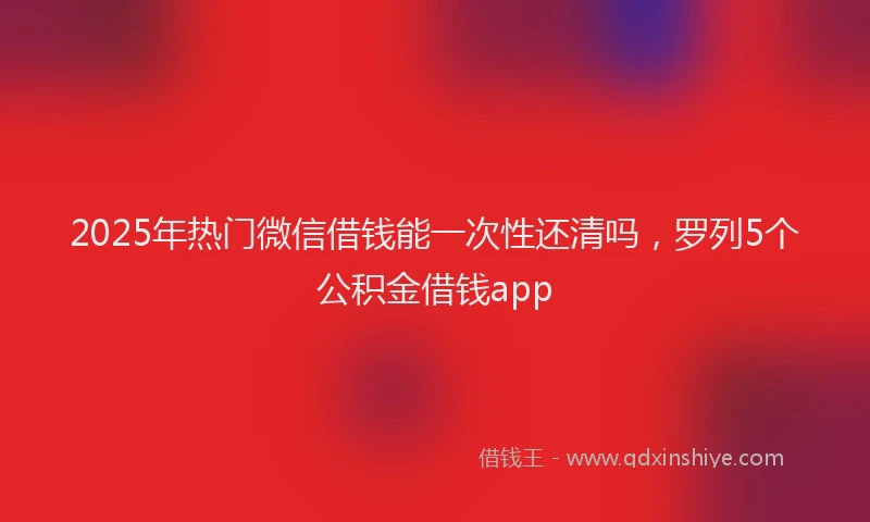 2025年热门微信借钱能一次性还清吗，罗列5个公积金借钱app