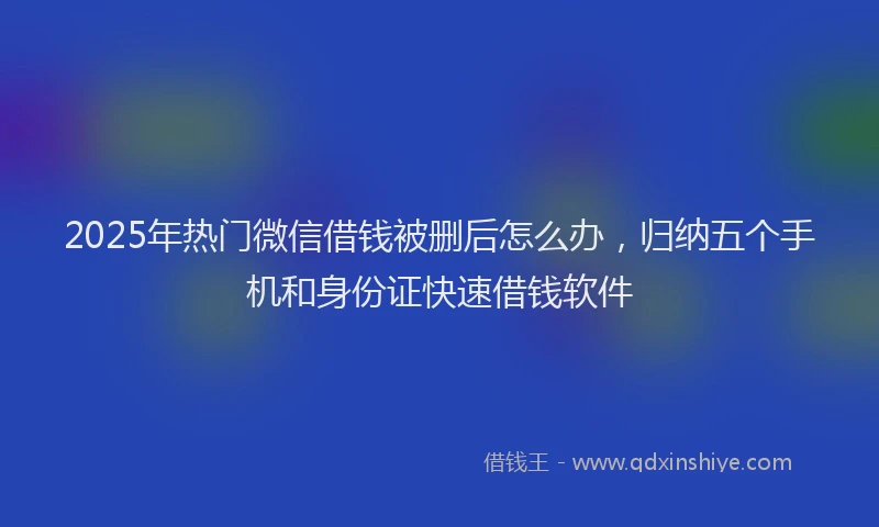 2025年热门微信借钱被删后怎么办，归纳五个手机和身份证快速借钱软件