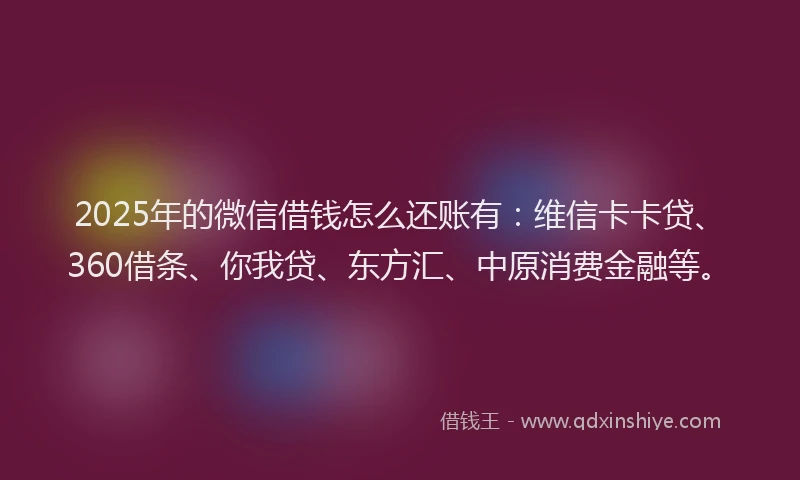 2025年的微信借钱怎么还账有：维信卡卡贷、360借条、你我贷、东方汇、中原消费金融等。