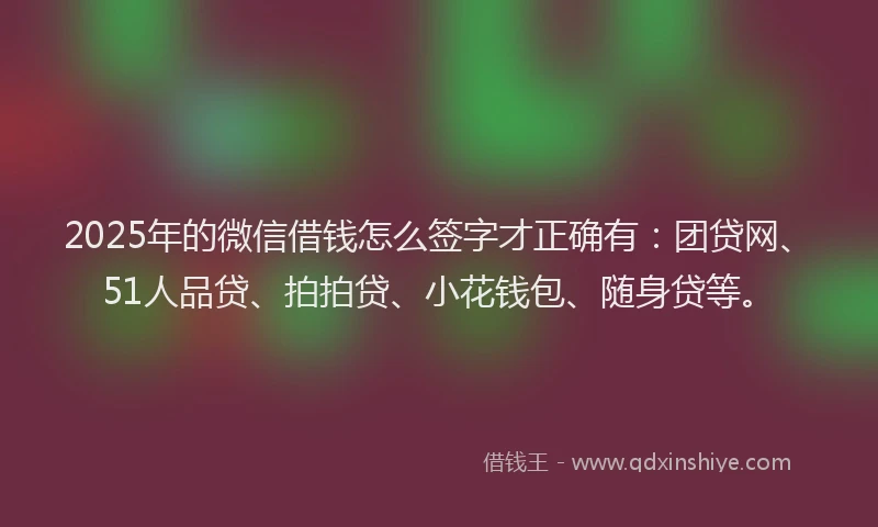 2025年的微信借钱怎么签字才正确有：团贷网、51人品贷、拍拍贷、小花钱包、随身贷等。