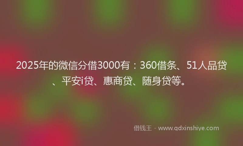 2025年的微信分借3000有：360借条、51人品贷、平安i贷、惠商贷、随身贷等。