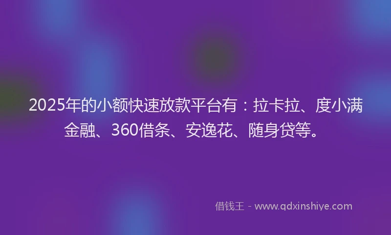 2025年的小额快速放款平台有：拉卡拉、度小满金融、360借条、安逸花、随身贷等。
