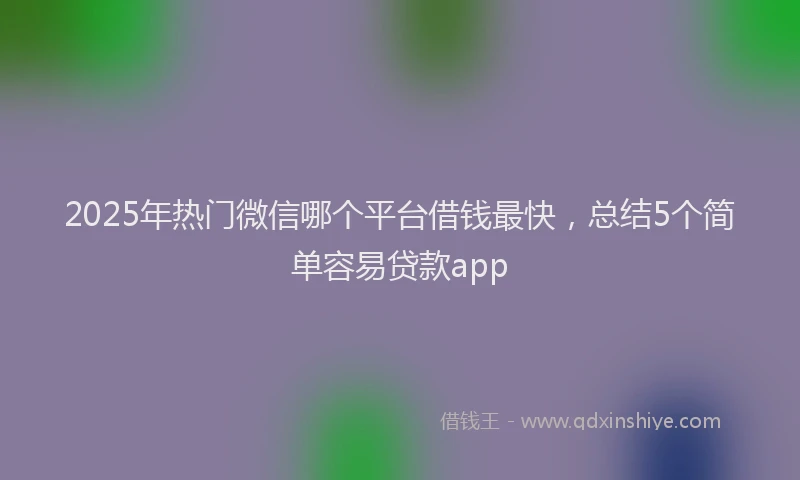 2025年热门微信哪个平台借钱最快，总结5个简单容易贷款app