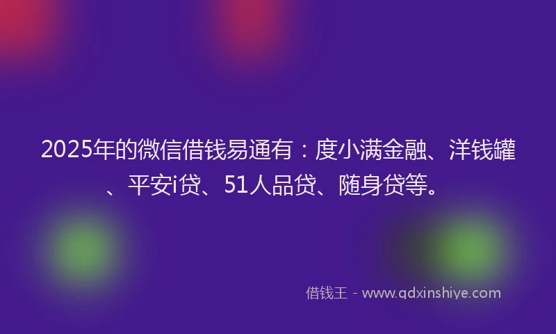 2025年的微信借钱易通有：度小满金融、洋钱罐、平安i贷、51人品贷、随身贷等。