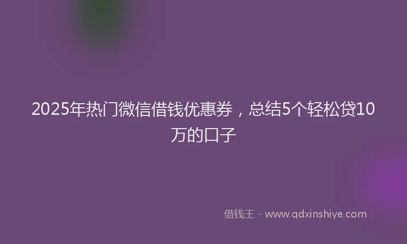 2025年热门微信借钱优惠券，总结5个轻松贷10万的口子
