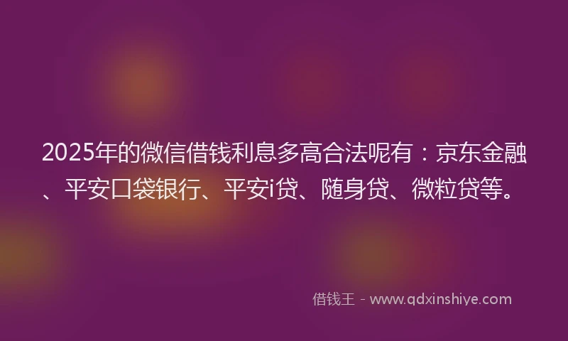 2025年的微信借钱利息多高合法呢有：京东金融、平安口袋银行、平安i贷、随身贷、微粒贷等。