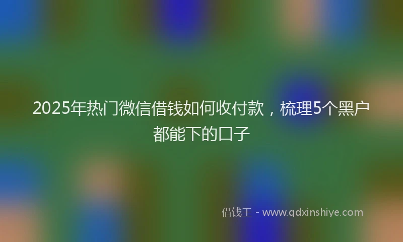 2025年热门微信借钱如何收付款，梳理5个黑户都能下的口子
