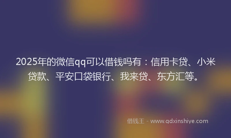 2025年的微信qq可以借钱吗有：信用卡贷、小米贷款、平安口袋银行、我来贷、东方汇等。