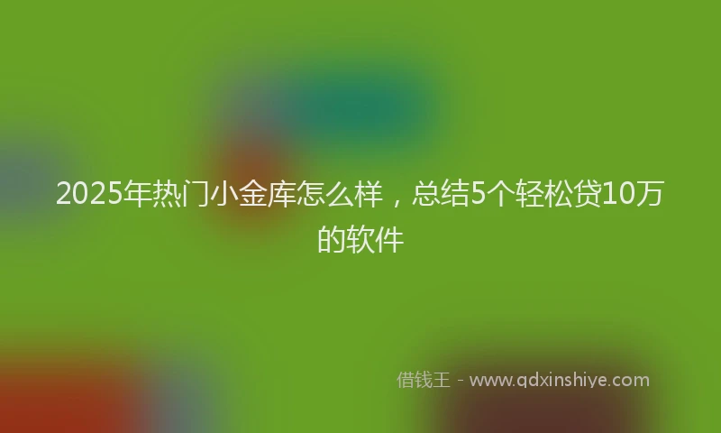 2025年热门小金库怎么样，总结5个轻松贷10万的软件