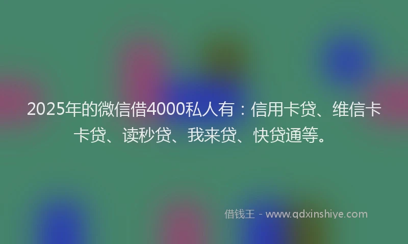 2025年的微信借4000私人有：信用卡贷、维信卡卡贷、读秒贷、我来贷、快贷通等。