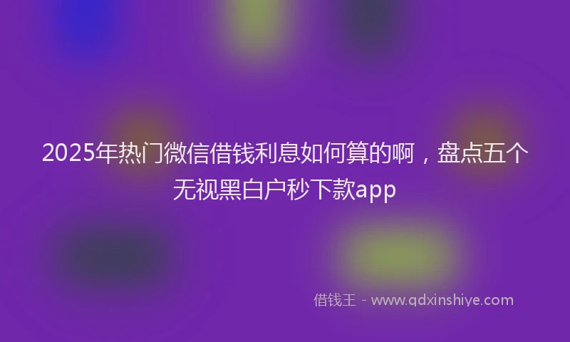 2025年热门微信借钱利息如何算的啊，盘点五个无视黑白户秒下款app