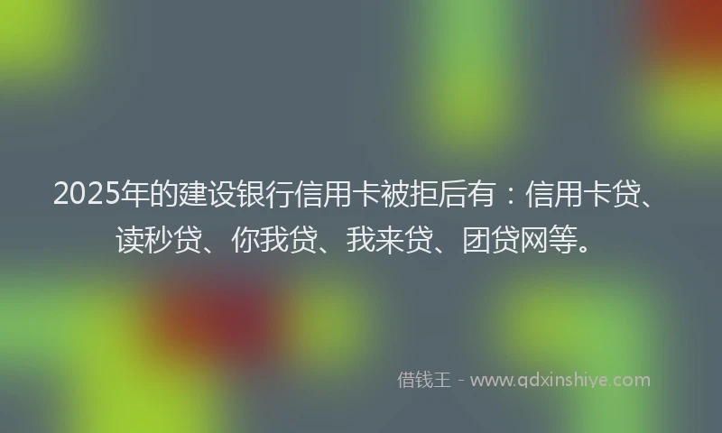 2025年的建设银行信用卡被拒后有：信用卡贷、读秒贷、你我贷、我来贷、团贷网等。