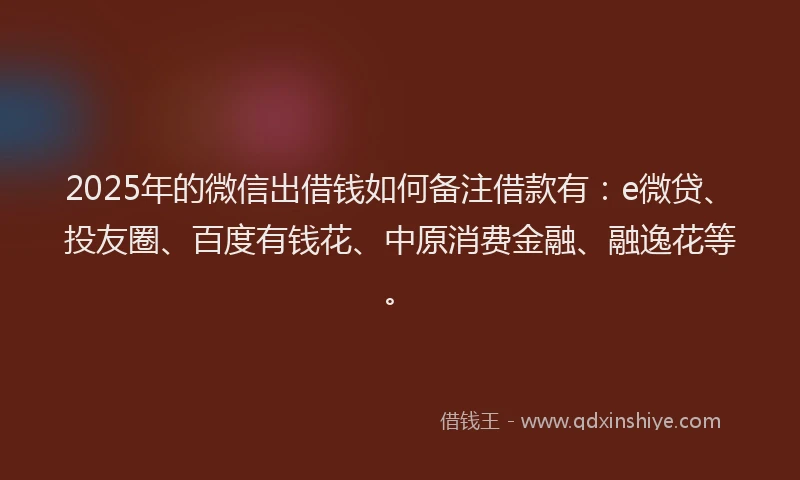 2025年的微信出借钱如何备注借款有：e微贷、投友圈、百度有钱花、中原消费金融、融逸花等。