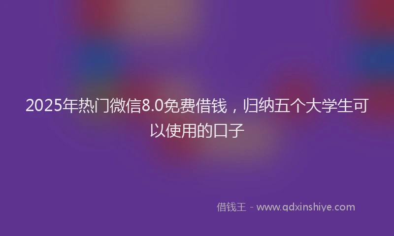 2025年热门微信8.0免费借钱，归纳五个大学生可以使用的口子