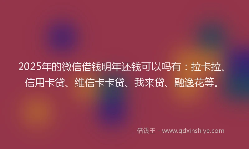 2025年的微信借钱明年还钱可以吗有：拉卡拉、信用卡贷、维信卡卡贷、我来贷、融逸花等。