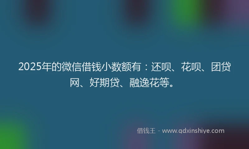 2025年的微信借钱小数额有：还呗、花呗、团贷网、好期贷、融逸花等。