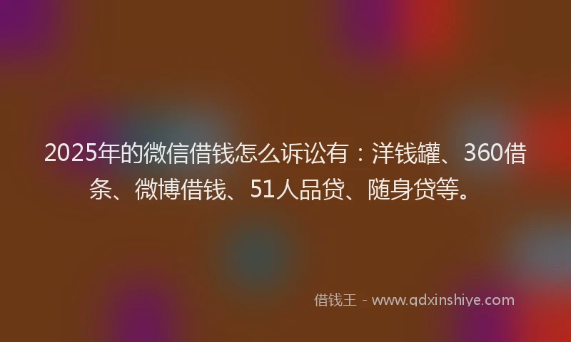 2025年的微信借钱怎么诉讼有：洋钱罐、360借条、微博借钱、51人品贷、随身贷等。