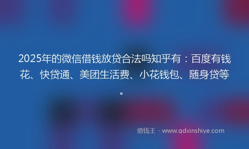 2025年的微信借钱放贷合法吗知乎有：百度有钱花、快贷通、美团生活费、小花钱包、随身贷等。