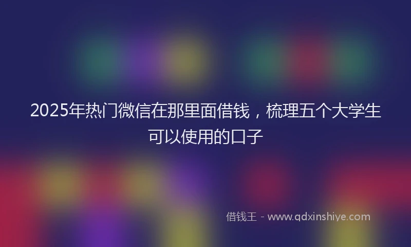 2025年热门微信在那里面借钱，梳理五个大学生可以使用的口子