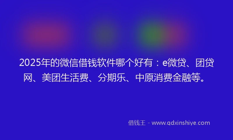 2025年的微信借钱软件哪个好有：e微贷、团贷网、美团生活费、分期乐、中原消费金融等。