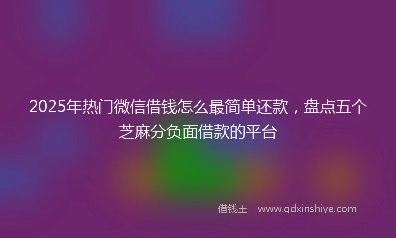 2025年热门微信借钱怎么最简单还款，盘点五个芝麻分负面借款的平台