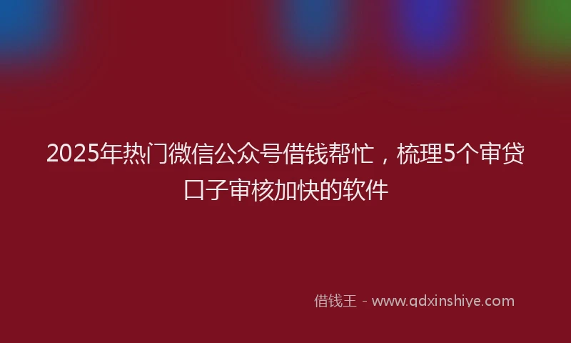 2025年热门微信公众号借钱帮忙，梳理5个审贷口子审核加快的软件