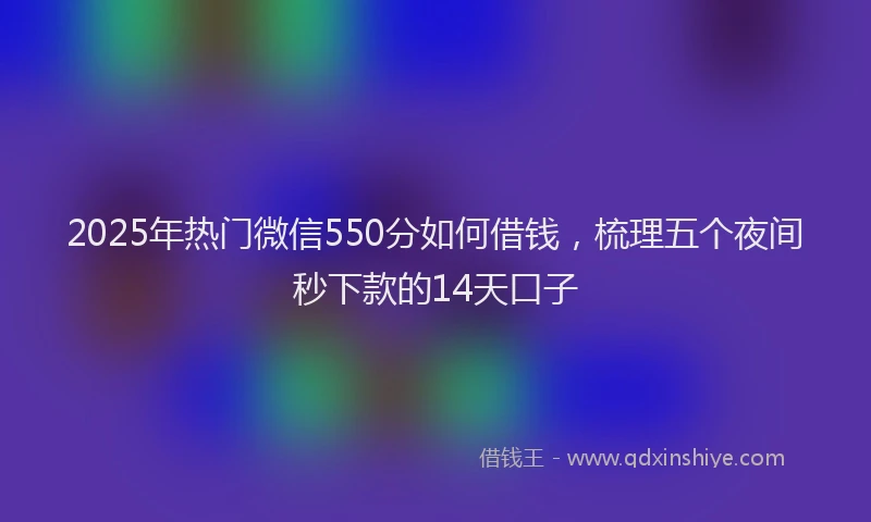 2025年热门微信550分如何借钱，梳理五个夜间秒下款的14天口子