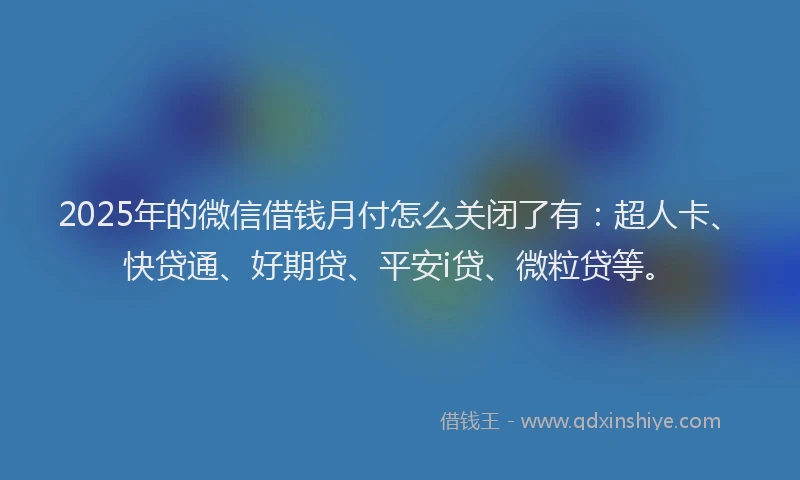 2025年的微信借钱月付怎么关闭了有：超人卡、快贷通、好期贷、平安i贷、微粒贷等。
