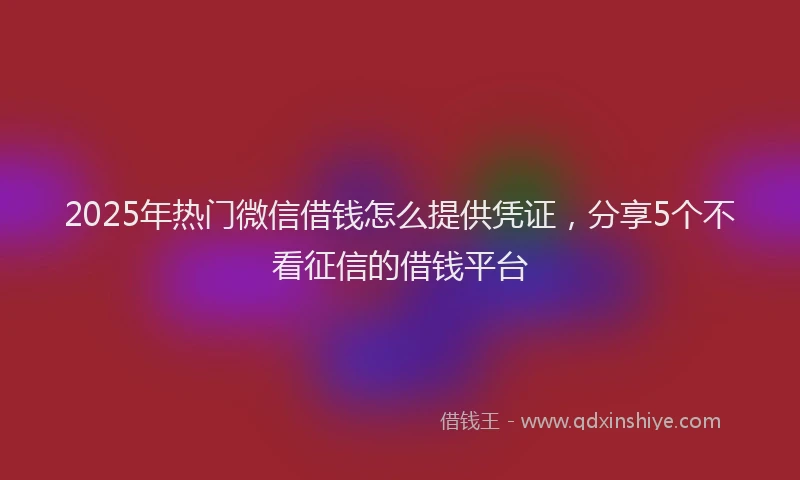 2025年热门微信借钱怎么提供凭证，分享5个不看征信的借钱平台