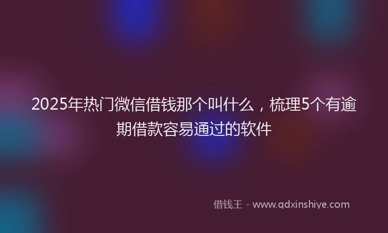 2025年热门微信借钱那个叫什么，梳理5个有逾期借款容易通过的软件