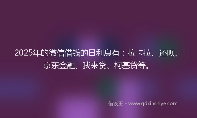 2025年的微信借钱的日利息有：拉卡拉、还呗、京东金融、我来贷、柯基贷等。
