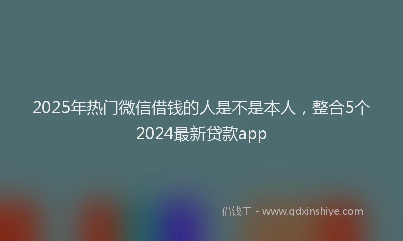 2025年热门微信借钱的人是不是本人，整合5个2024最新贷款app