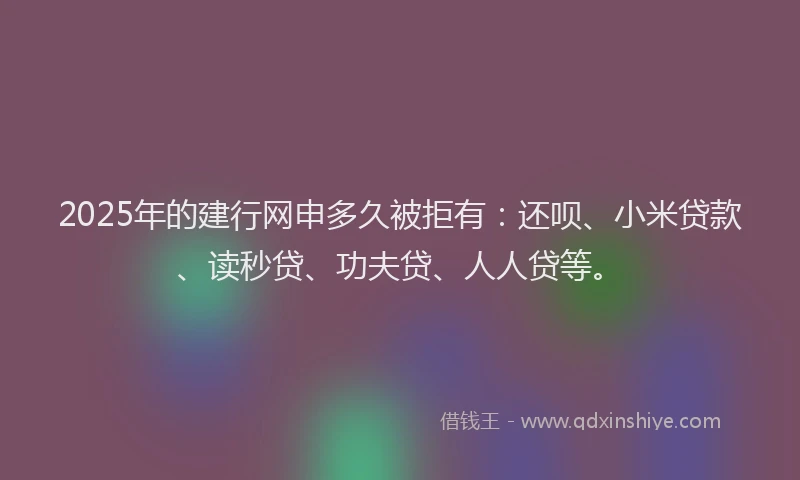 2025年的建行网申多久被拒有：还呗、小米贷款、读秒贷、功夫贷、人人贷等。