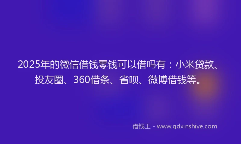 2025年的微信借钱零钱可以借吗有：小米贷款、投友圈、360借条、省呗、微博借钱等。