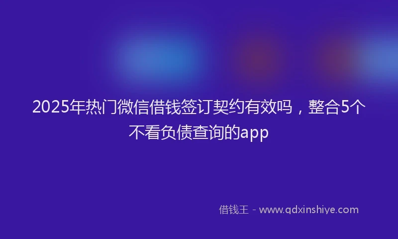 2025年热门微信借钱签订契约有效吗，整合5个不看负债查询的app