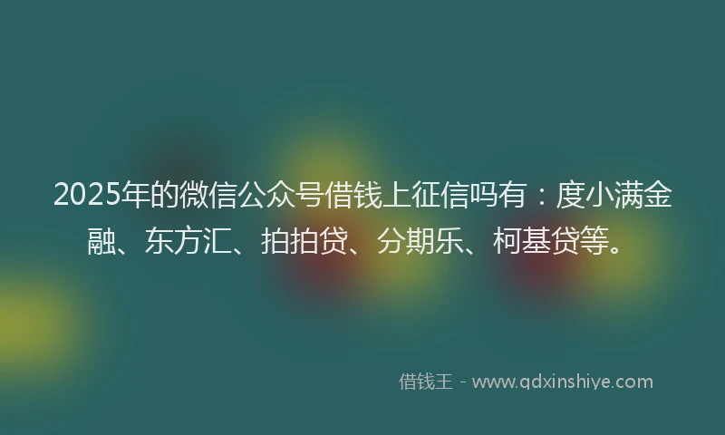2025年的微信公众号借钱上征信吗有：度小满金融、东方汇、拍拍贷、分期乐、柯基贷等。