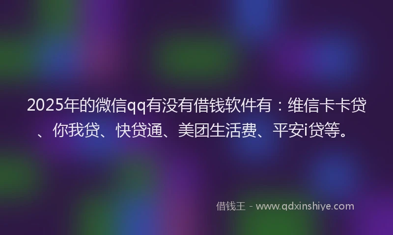 2025年的微信qq有没有借钱软件有：维信卡卡贷、你我贷、快贷通、美团生活费、平安i贷等。