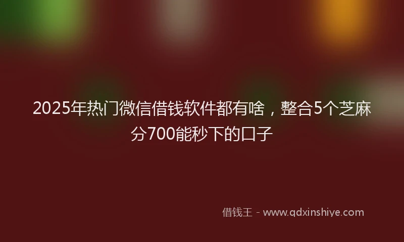 2025年热门微信借钱软件都有啥，整合5个芝麻分700能秒下的口子