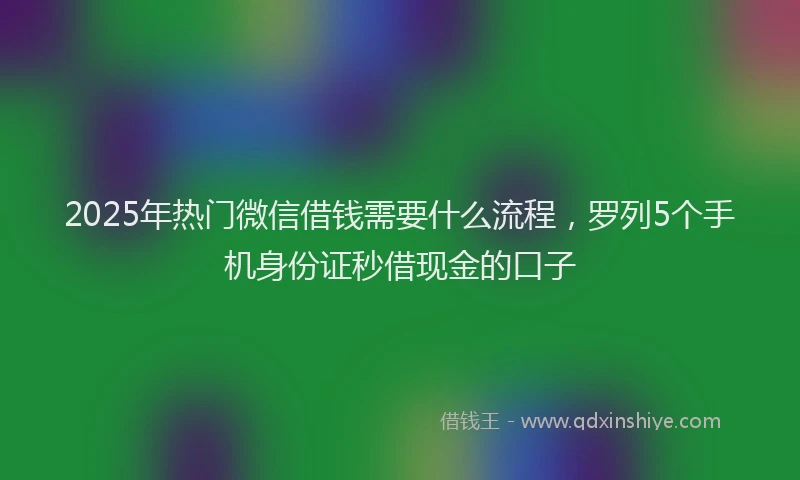 2025年热门微信借钱需要什么流程，罗列5个手机身份证秒借现金的口子