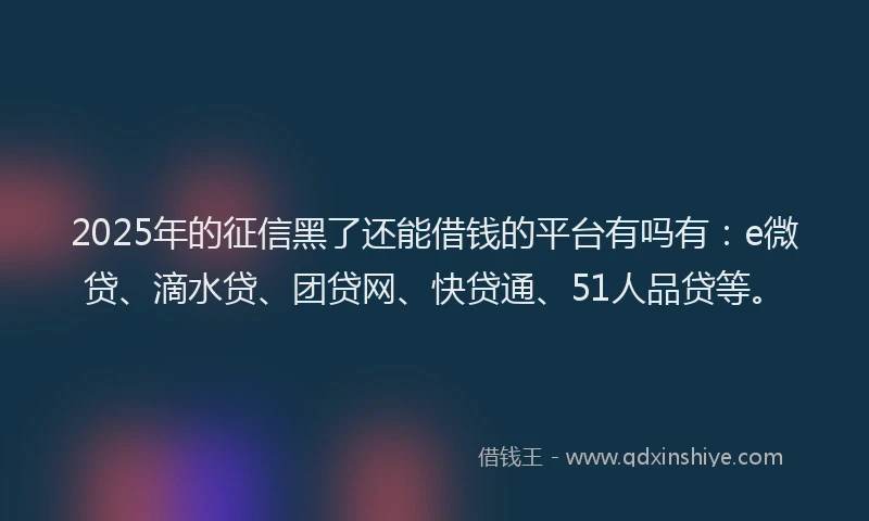 2025年的征信黑了还能借钱的平台有吗有：e微贷、滴水贷、团贷网、快贷通、51人品贷等。