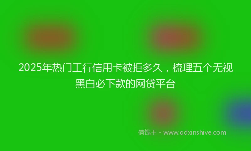 2025年热门工行信用卡被拒多久，梳理五个无视黑白必下款的网贷平台
