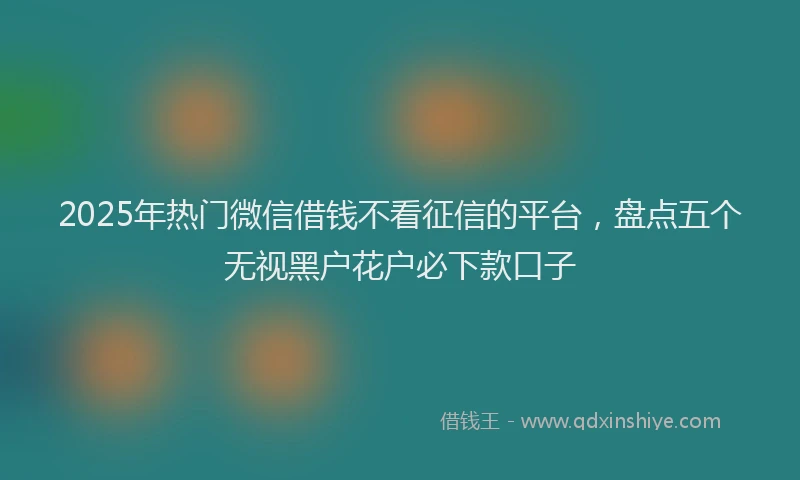 2025年热门微信借钱不看征信的平台，盘点五个无视黑户花户必下款口子