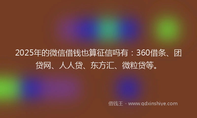2025年的微信借钱也算征信吗有：360借条、团贷网、人人贷、东方汇、微粒贷等。
