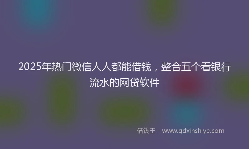 2025年热门微信人人都能借钱，整合五个看银行流水的网贷软件